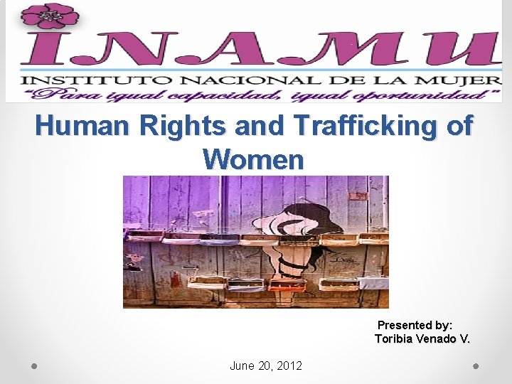 Human Rights and Trafficking of Women Presented by: Toribia Venado V. June 20, 2012