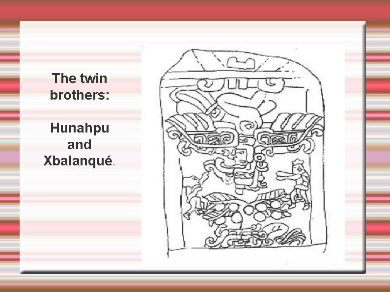 The twin brothers: Hunahpu and Xbalanqué. 