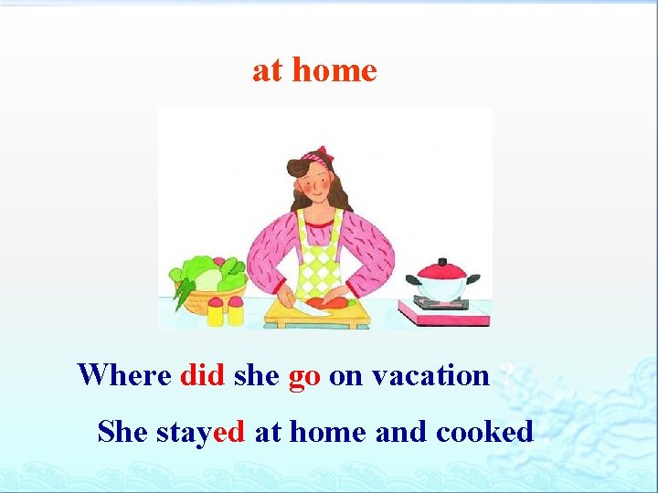 at home Where did she go on vacation ? She stayed at home and