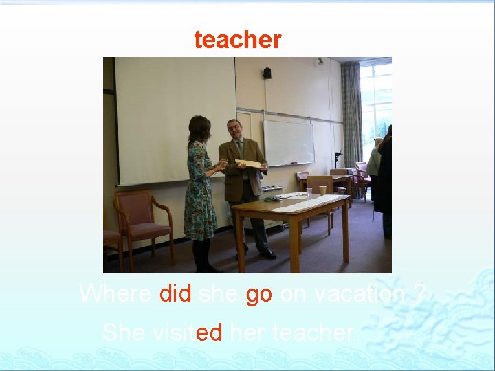 teacher Where did she go on vacation ? She visited her teacher. 