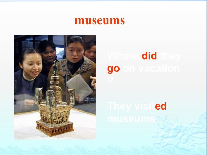 museums Where did they go on vacation ? They visited museums. 