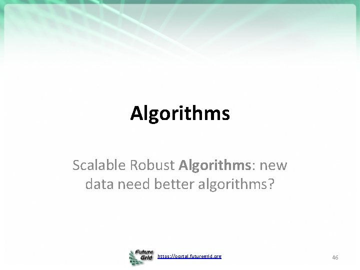 Algorithms Scalable Robust Algorithms: new data need better algorithms? https: //portal. futuregrid. org 46