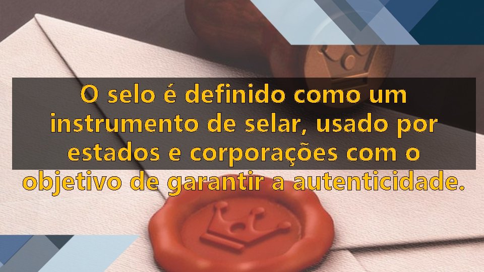 O selo é definido como um instrumento de selar, usado por estados e corporações