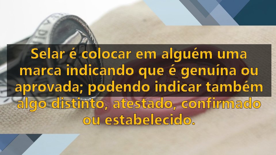 Selar é colocar em alguém uma marca indicando que é genuína ou aprovada; podendo