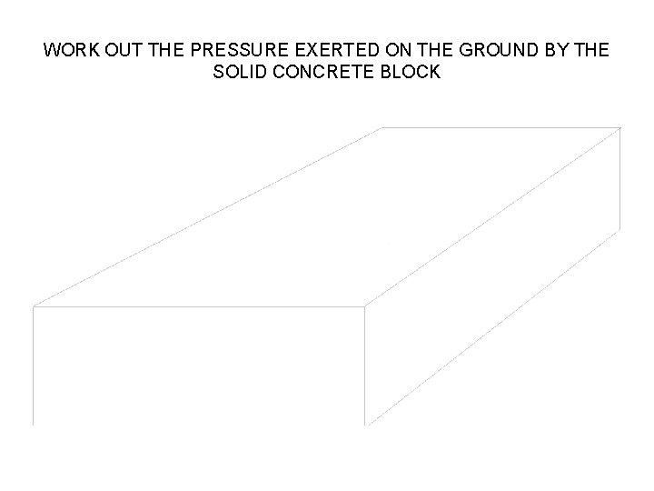 WORK OUT THE PRESSURE EXERTED ON THE GROUND BY THE SOLID CONCRETE BLOCK WORK OUT THE PRESSURE EXERTED ON THE GROUND BY THE SOLID CONCRETE BLOCK