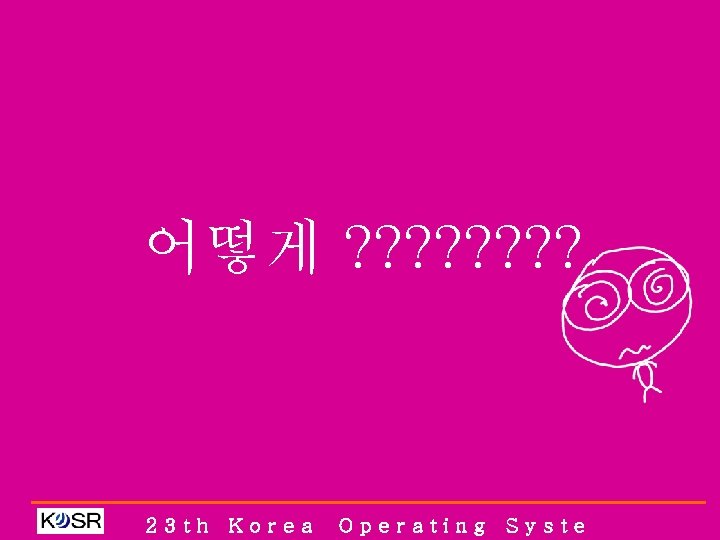 어떻게 ? ? ? ? 23 th Korea Operating Syste 