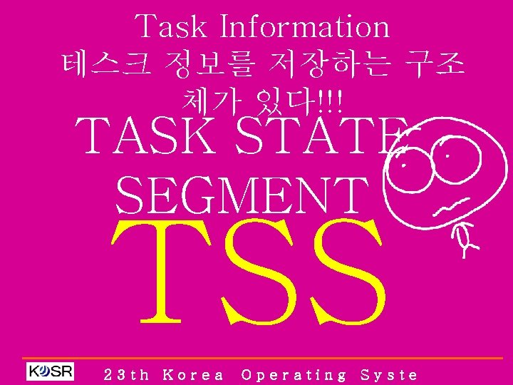 Task Information 테스크 정보를 저장하는 구조 체가 있다!!! TASK STATE SEGMENT TSS 23 th