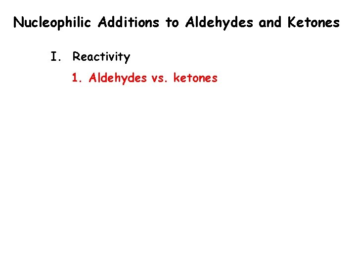 Nucleophilic Additions to Aldehydes and Ketones I. Reactivity 1. Aldehydes vs. ketones Nucleophilic Additions to Aldehydes and Ketones I. Reactivity 1. Aldehydes vs. ketones