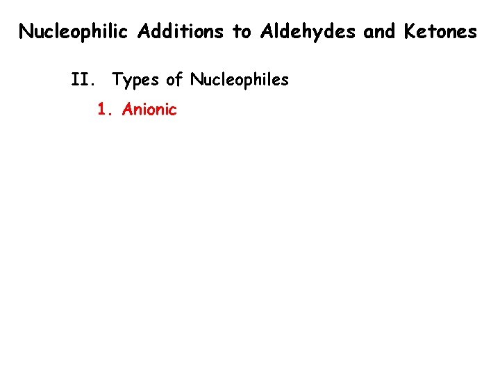 Nucleophilic Additions to Aldehydes and Ketones II. Types of Nucleophiles 1. Anionic Nucleophilic Additions to Aldehydes and Ketones II. Types of Nucleophiles 1. Anionic