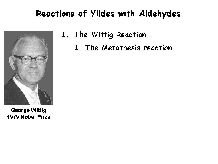 Reactions of Ylides with Aldehydes I. The Wittig Reaction 1. The Metathesis reaction George Reactions of Ylides with Aldehydes I. The Wittig Reaction 1. The Metathesis reaction George