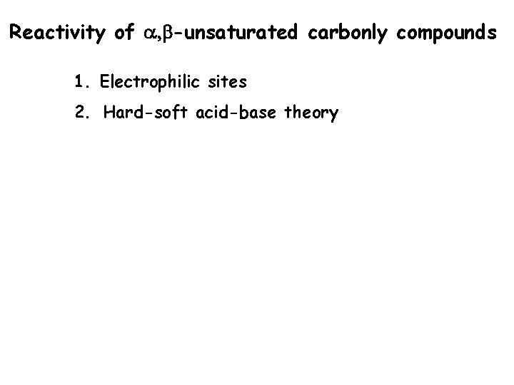 Reactivity of a, b-unsaturated carbonly compounds 1. Electrophilic sites 2. Hard-soft acid-base theory Reactivity of a, b-unsaturated carbonly compounds 1. Electrophilic sites 2. Hard-soft acid-base theory