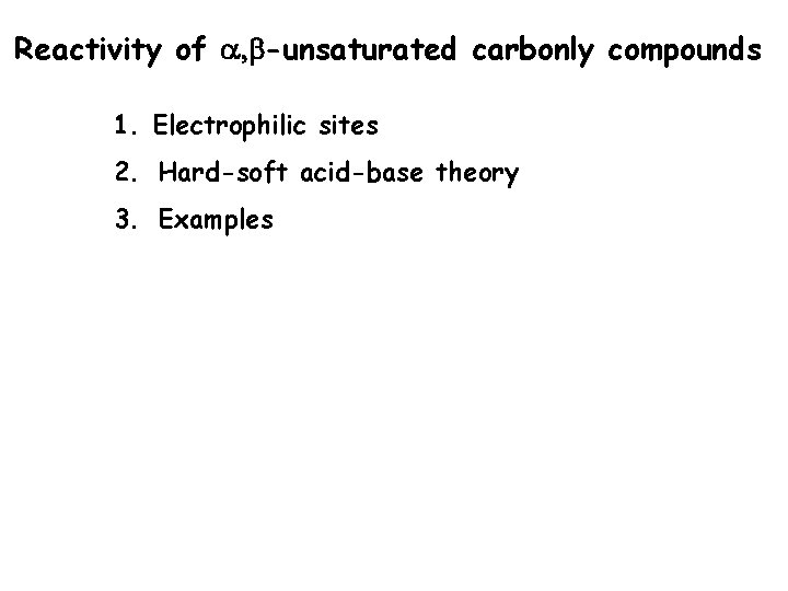 Reactivity of a, b-unsaturated carbonly compounds 1. Electrophilic sites 2. Hard-soft acid-base theory 3. Reactivity of a, b-unsaturated carbonly compounds 1. Electrophilic sites 2. Hard-soft acid-base theory 3.