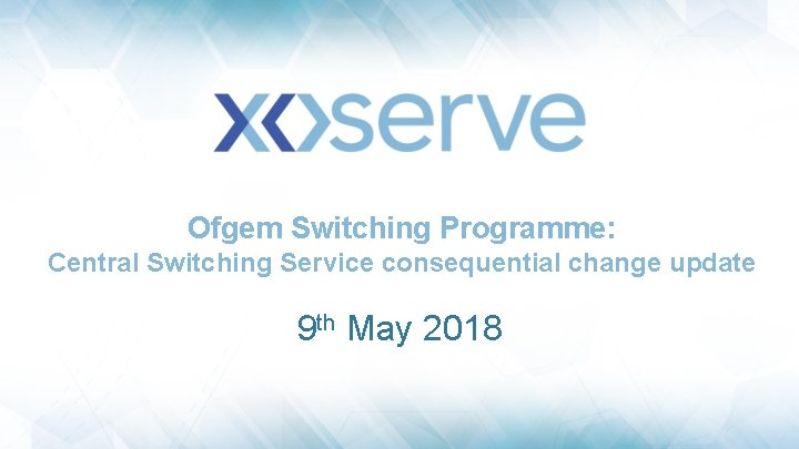 Ofgem Switching Programme: Central Switching Service consequential change update 9 th May 2018 