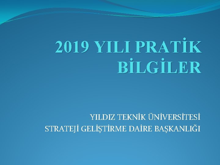 2019 YILI PRATİK BİLGİLER YILDIZ TEKNİK ÜNİVERSİTESİ STRATEJİ GELİŞTİRME DAİRE BAŞKANLIĞI 