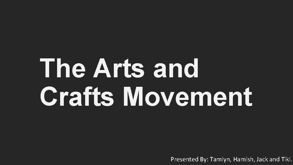 The Arts and Crafts Movement Presented By: Tamlyn, Hamish, Jack and Tiki. 