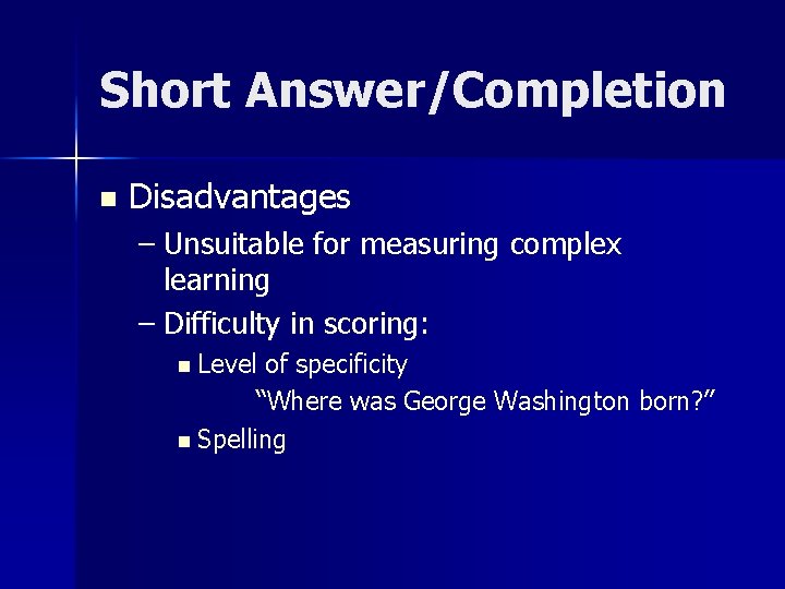 Short Answer/Completion n Disadvantages – Unsuitable for measuring complex learning – Difficulty in scoring: