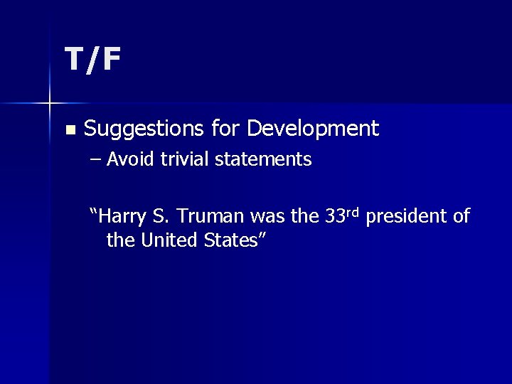 T/F n Suggestions for Development – Avoid trivial statements “Harry S. Truman was the