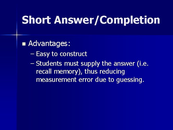 Short Answer/Completion n Advantages: – Easy to construct – Students must supply the answer