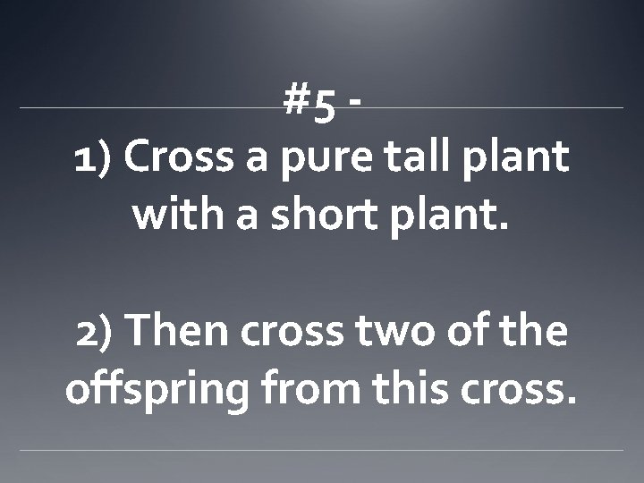 #5 1) Cross a pure tall plant with a short plant. 2) Then cross