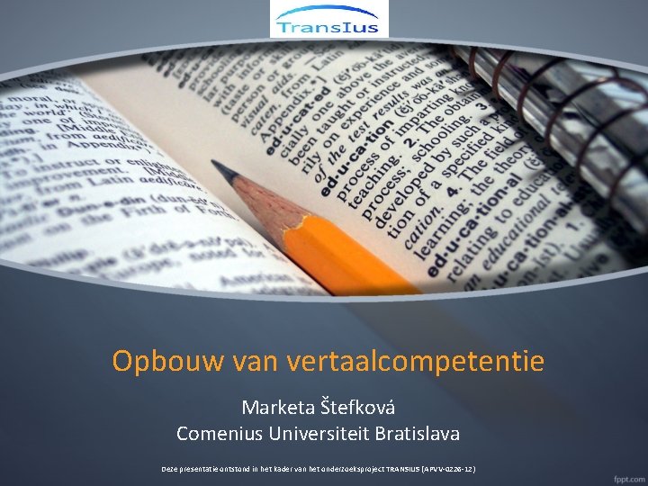 Opbouw van vertaalcompetentie Marketa Štefková Comenius Universiteit Bratislava Deze presentatie ontstond in het kader