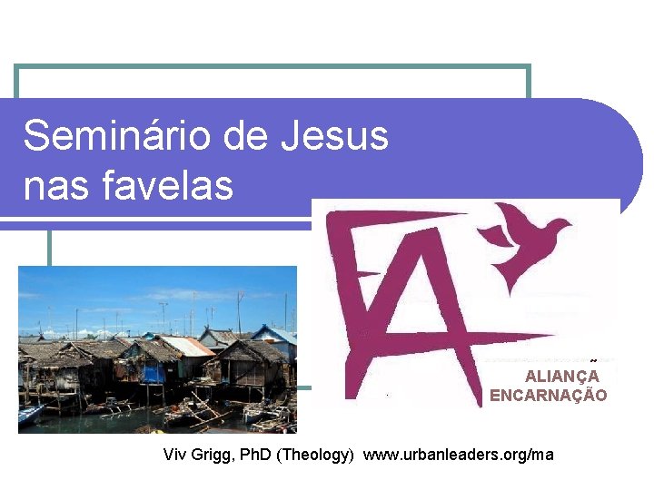 Seminário de Jesus nas favelas ALIANÇA ENCARNAÇÃO Viv Grigg, Ph. D (Theology) www. urbanleaders.