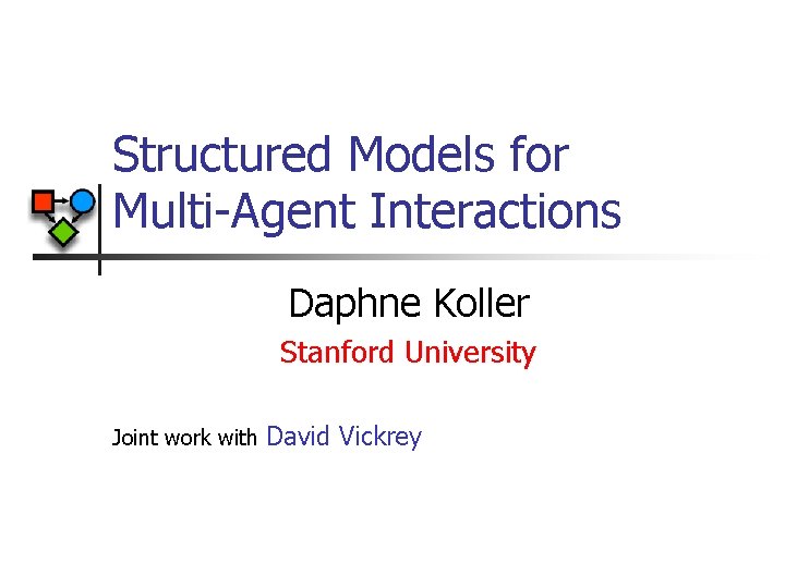 Structured Models for Multi-Agent Interactions Daphne Koller Stanford University Joint work with David Vickrey