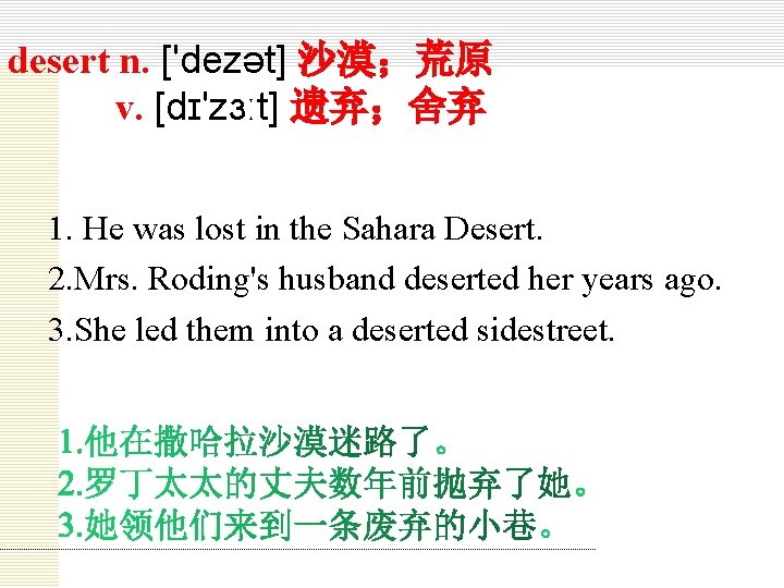 desert n. ['dezət] 沙漠；荒原 v. [dɪ'zɜːt] 遗弃；舍弃 1. He was lost in the Sahara