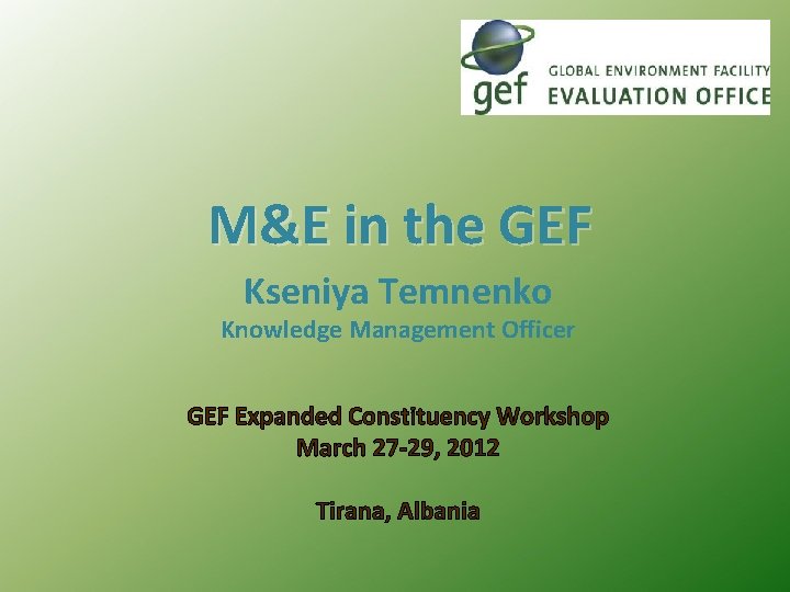 M&E in the GEF Kseniya Temnenko Knowledge Management Officer GEF Expanded Constituency Workshop March