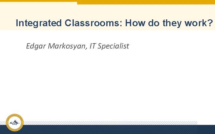 Integrated Classrooms: How do they work? Edgar Markosyan, IT Specialist 