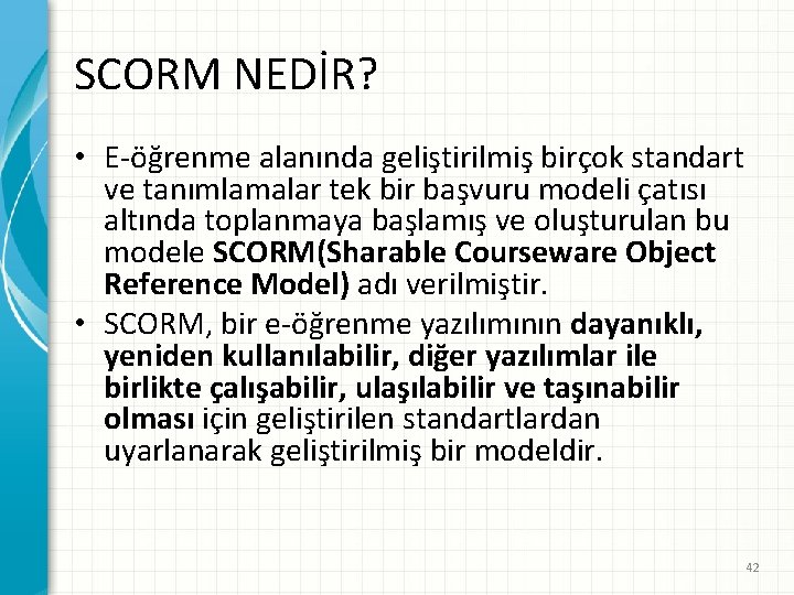 SCORM NEDİR? • E-öğrenme alanında geliştirilmiş birçok standart ve tanımlamalar tek bir başvuru modeli