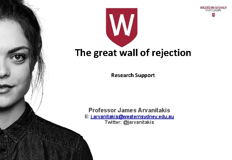 The great wall of rejection Research Support Professor James Arvanitakis E: j. arvanitakis@westernsydney. edu.