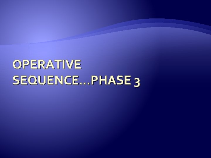 OPERATIVE SEQUENCE…PHASE 3 