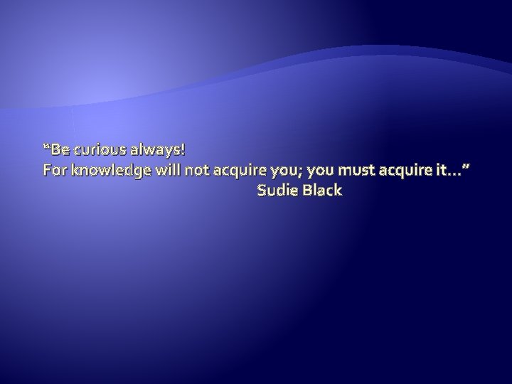 “Be curious always! For knowledge will not acquire you; you must acquire it. .