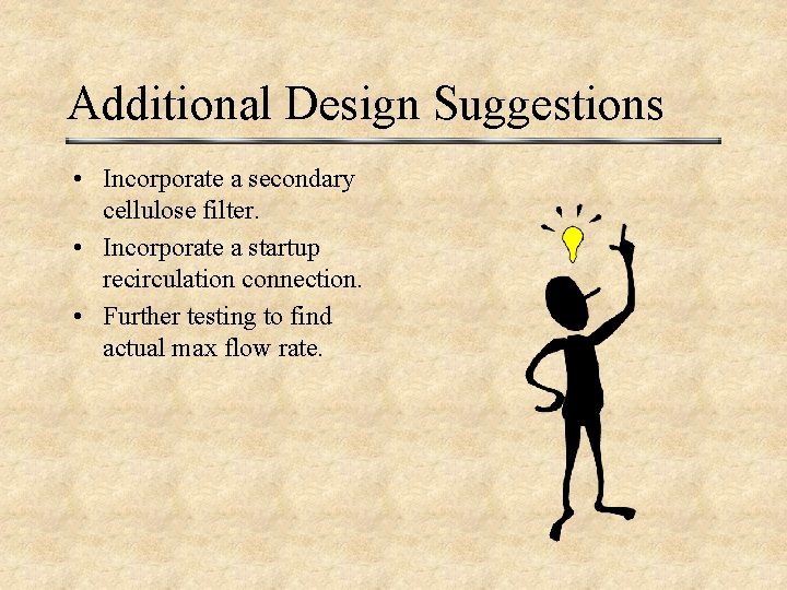 Additional Design Suggestions • Incorporate a secondary cellulose filter. • Incorporate a startup recirculation