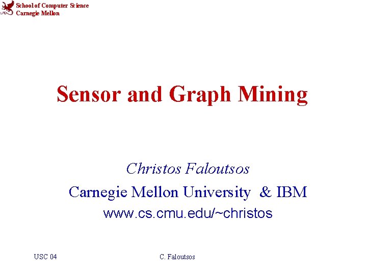 School of Computer Science Carnegie Mellon Sensor and Graph Mining Christos Faloutsos Carnegie Mellon