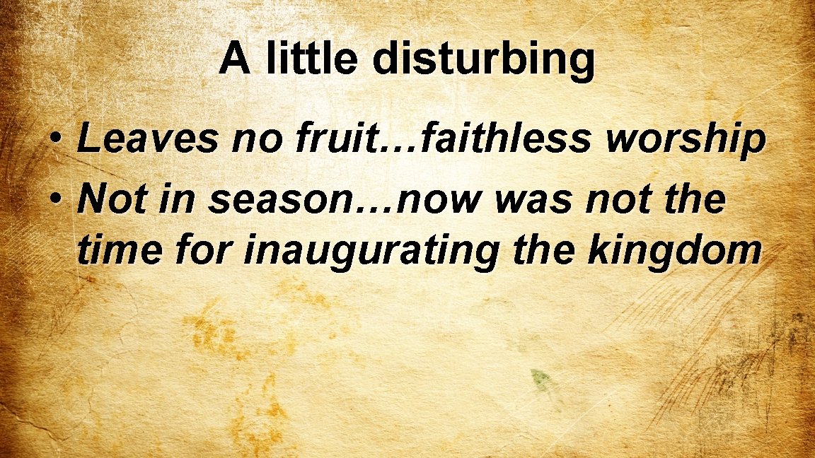 A little disturbing • Leaves no fruit…faithless worship • Not in season…now was not