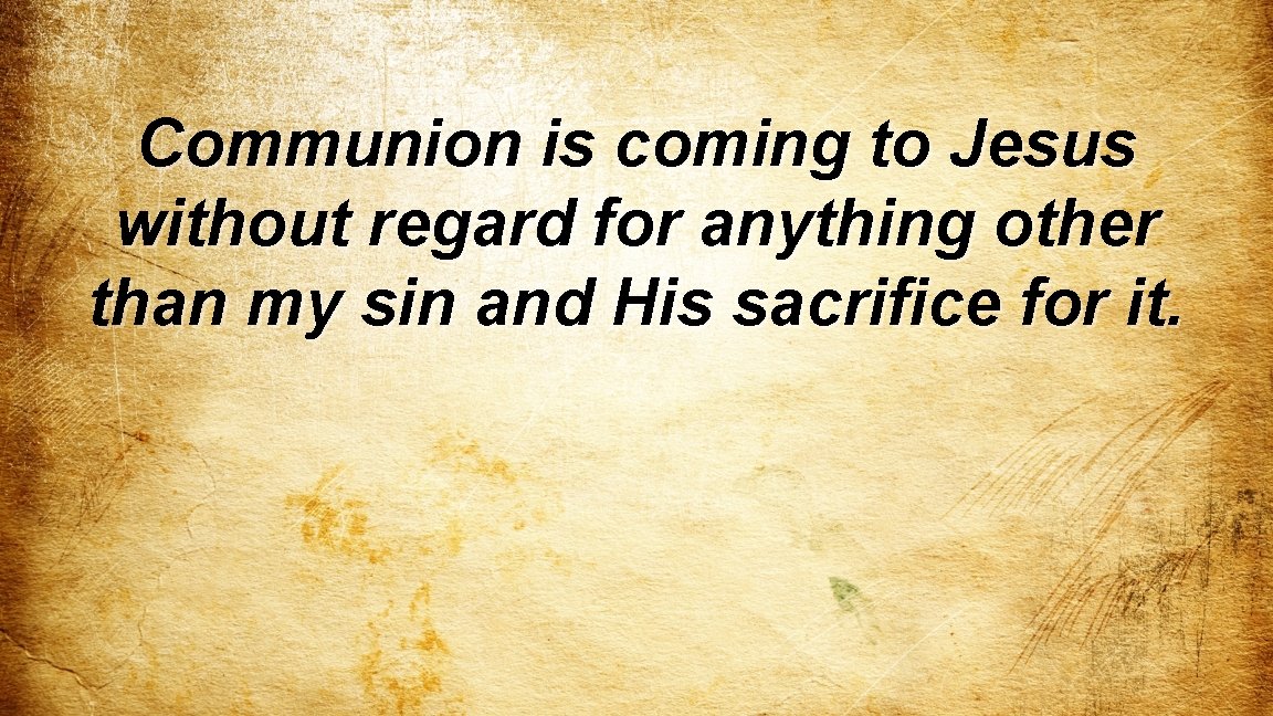 Communion is coming to Jesus without regard for anything other than my sin and