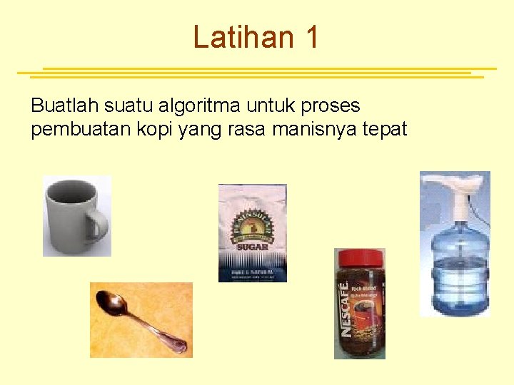 Latihan 1 Buatlah suatu algoritma untuk proses pembuatan kopi yang rasa manisnya tepat 