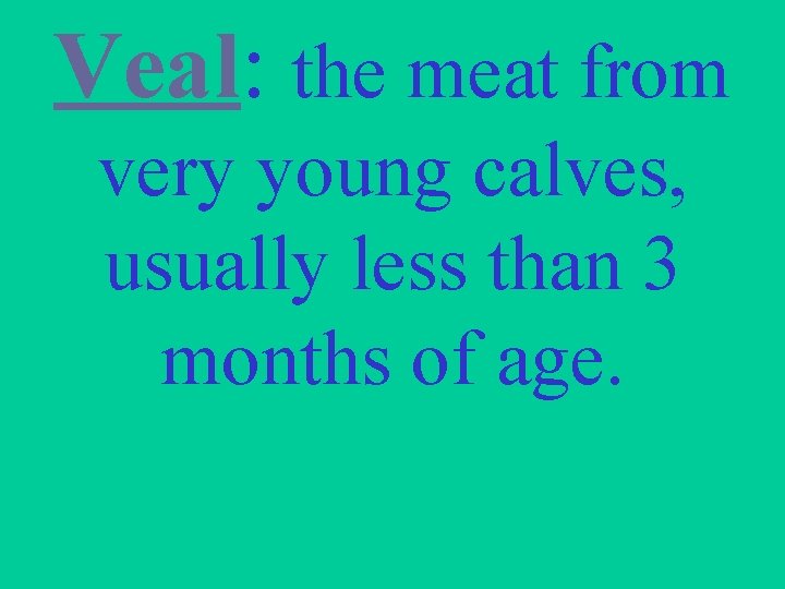 Veal: the meat from very young calves, usually less than 3 months of age.