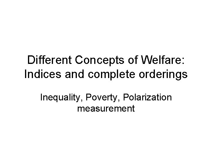 Different Concepts of Welfare: Indices and complete orderings Inequality, Poverty, Polarization measurement 