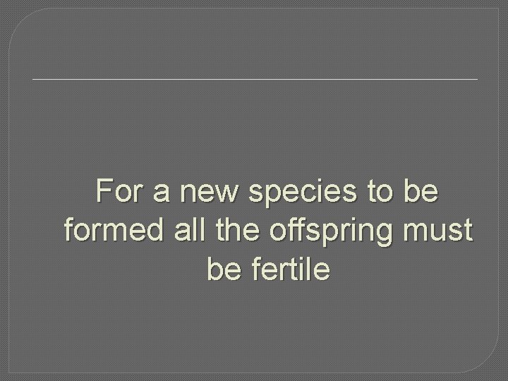 For a new species to be formed all the offspring must be fertile For a new species to be formed all the offspring must be fertile