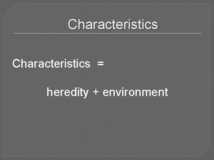 Characteristics = heredity + environment Characteristics = heredity + environment