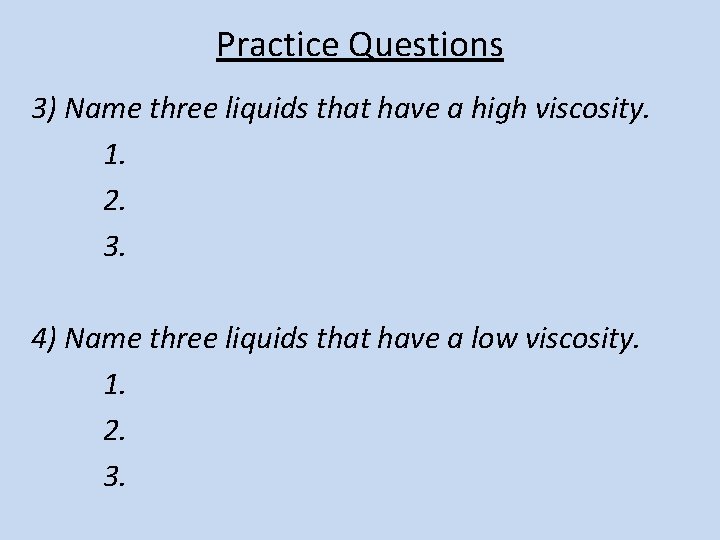 Practice Questions 3) Name three liquids that have a high viscosity. 1. 2. 3.