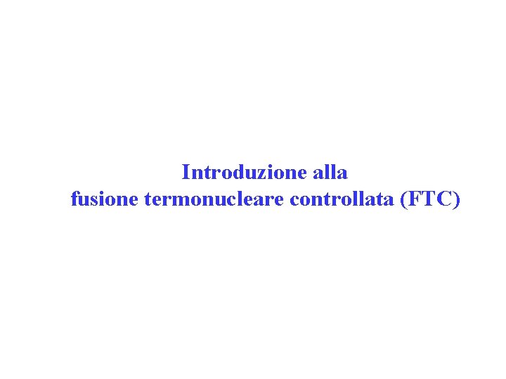 Introduzione alla fusione termonucleare controllata (FTC) Introduzione alla fusione termonucleare controllata (FTC)