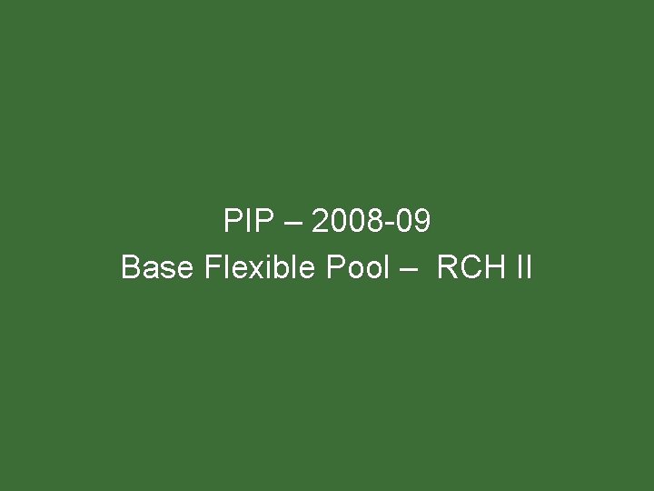 PIP – 2008 -09 Base Flexible Pool – RCH II PIP – 2008 -09 Base Flexible Pool – RCH II