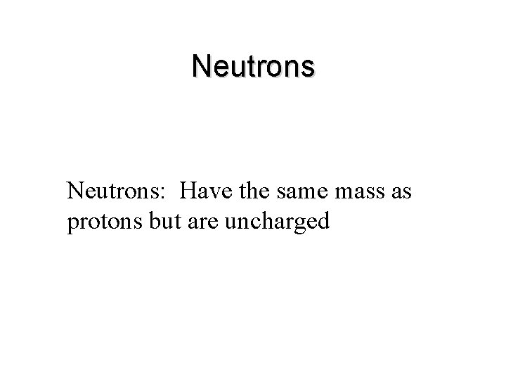 Neutrons: Have the same mass as protons but are uncharged 