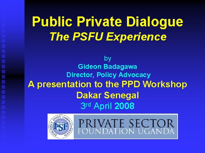 Public Private Dialogue The PSFU Experience by Gideon Badagawa Director, Policy Advocacy A presentation