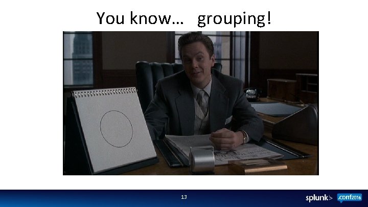 You know… grouping! 13 