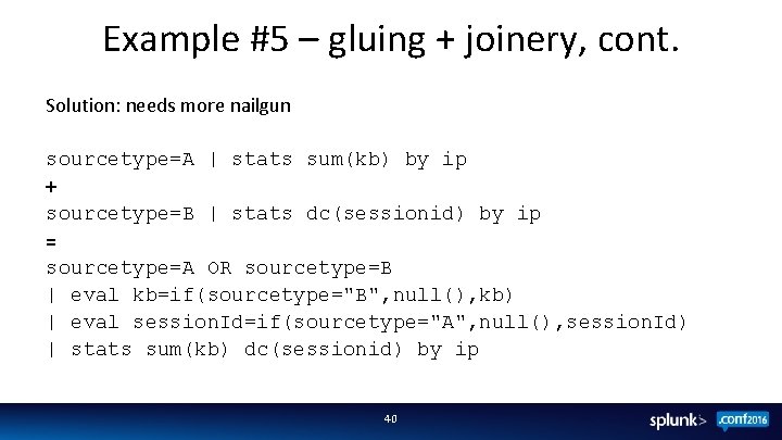 Example #5 – gluing + joinery, cont. Solution: needs more nailgun sourcetype=A | stats