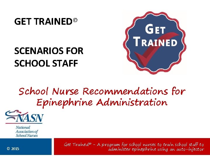 GET TRAINED© SCENARIOS FOR SCHOOL STAFF School Nurse Recommendations for Epinephrine Administration © 2015